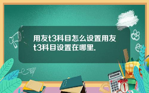 用友t3科目怎么设置用友t3科目设置在哪里.