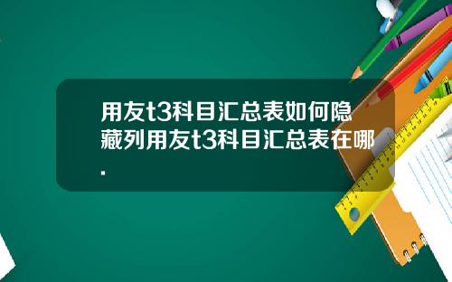 用友t3科目汇总表如何隐藏列用友t3科目汇总表在哪.