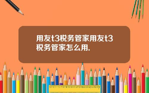用友t3税务管家用友t3税务管家怎么用.
