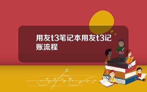 用友t3笔记本用友t3记账流程