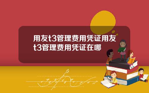用友t3管理费用凭证用友t3管理费用凭证在哪