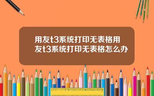 用友t3系统打印无表格用友t3系统打印无表格怎么办