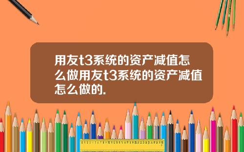 用友t3系统的资产减值怎么做用友t3系统的资产减值怎么做的.