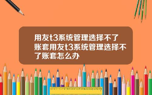 用友t3系统管理选择不了账套用友t3系统管理选择不了账套怎么办