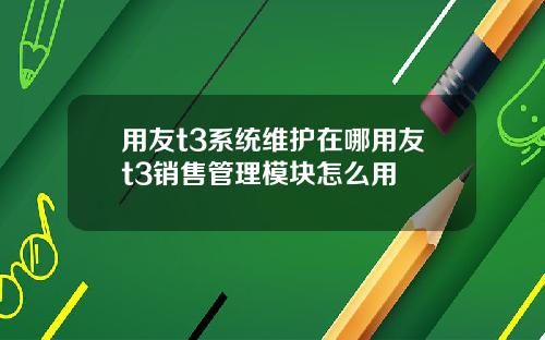 用友t3系统维护在哪用友t3销售管理模块怎么用
