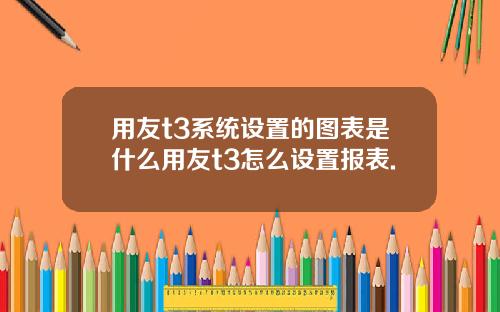 用友t3系统设置的图表是什么用友t3怎么设置报表.