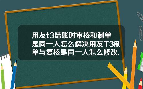 用友t3结账时审核和制单是同一人怎么解决用友T3制单与复核是同一人怎么修改.