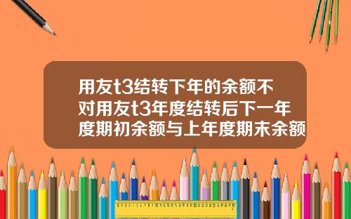 用友t3结转下年的余额不对用友t3年度结转后下一年度期初余额与上年度期末余额不符.
