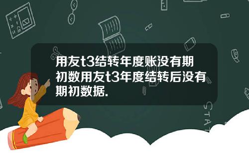 用友t3结转年度账没有期初数用友t3年度结转后没有期初数据.