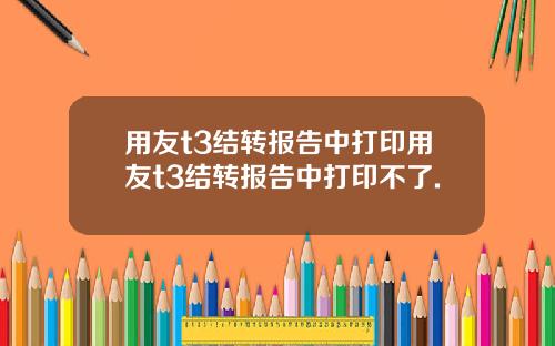 用友t3结转报告中打印用友t3结转报告中打印不了.
