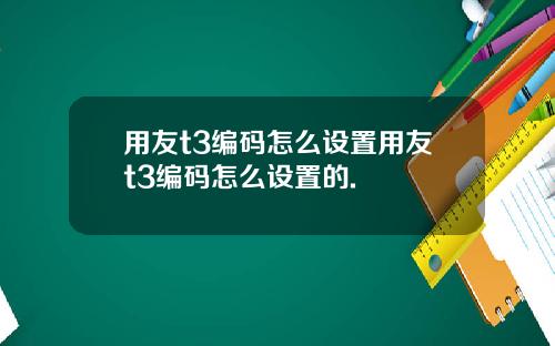 用友t3编码怎么设置用友t3编码怎么设置的.