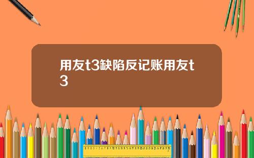 用友t3缺陷反记账用友t3