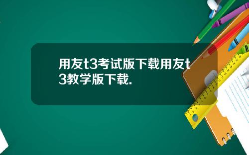 用友t3考试版下载用友t3教学版下载.