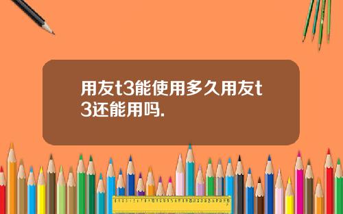用友t3能使用多久用友t3还能用吗.