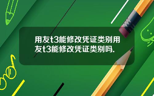 用友t3能修改凭证类别用友t3能修改凭证类别吗.
