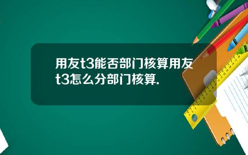 用友t3能否部门核算用友t3怎么分部门核算.