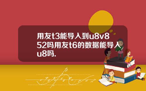 用友t3能导入到u8v852吗用友t6的数据能导入u8吗.