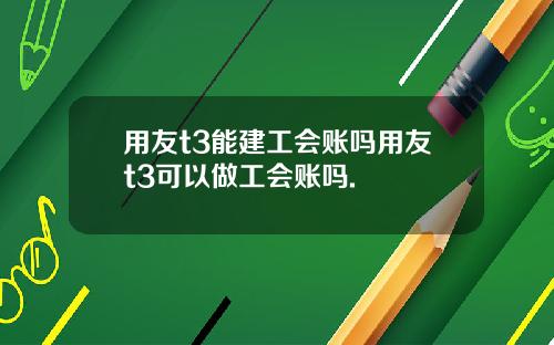 用友t3能建工会账吗用友t3可以做工会账吗.