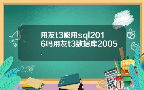 用友t3能用sql2016吗用友t3数据库2005.