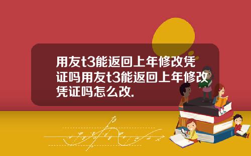 用友t3能返回上年修改凭证吗用友t3能返回上年修改凭证吗怎么改.