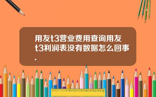 用友t3营业费用查询用友t3利润表没有数据怎么回事.