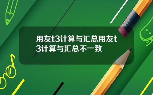 用友t3计算与汇总用友t3计算与汇总不一致
