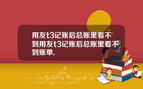 用友t3记账后总账里看不到用友t3记账后总账里看不到账单.