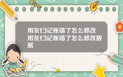 用友t3记账错了怎么修改用友t3记账错了怎么修改数据