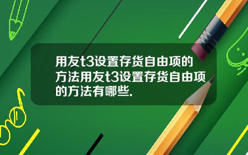 用友t3设置存货自由项的方法用友t3设置存货自由项的方法有哪些.