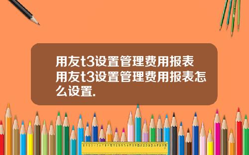 用友t3设置管理费用报表用友t3设置管理费用报表怎么设置.