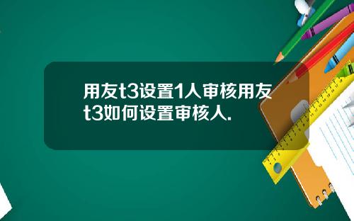 用友t3设置1人审核用友t3如何设置审核人.