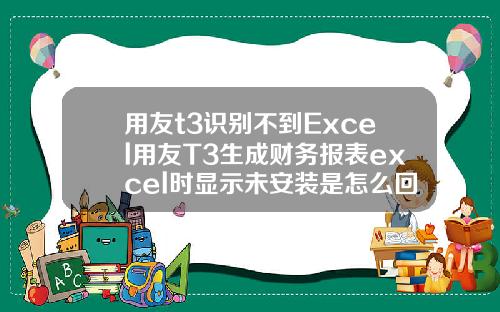 用友t3识别不到Excel用友T3生成财务报表excel时显示未安装是怎么回事.