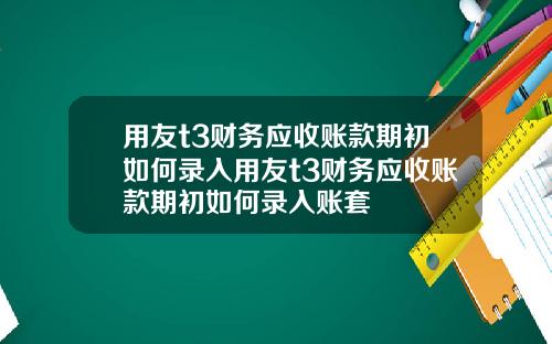 用友t3财务应收账款期初如何录入用友t3财务应收账款期初如何录入账套