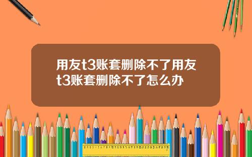 用友t3账套删除不了用友t3账套删除不了怎么办