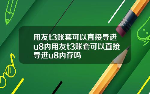 用友t3账套可以直接导进u8内用友t3账套可以直接导进u8内存吗
