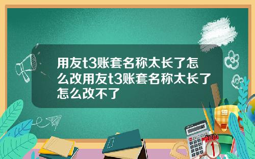 用友t3账套名称太长了怎么改用友t3账套名称太长了怎么改不了