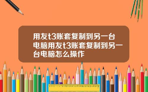 用友t3账套复制到另一台电脑用友t3账套复制到另一台电脑怎么操作