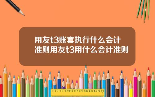 用友t3账套执行什么会计准则用友t3用什么会计准则