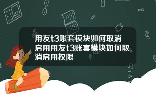 用友t3账套模块如何取消启用用友t3账套模块如何取消启用权限