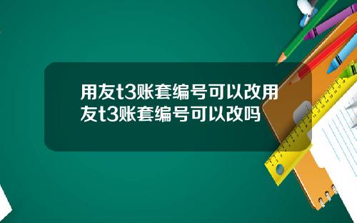 用友t3账套编号可以改用友t3账套编号可以改吗