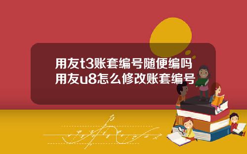 用友t3账套编号随便编吗用友u8怎么修改账套编号