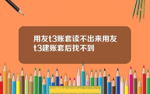 用友t3账套读不出来用友t3建账套后找不到