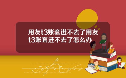 用友t3账套进不去了用友t3账套进不去了怎么办