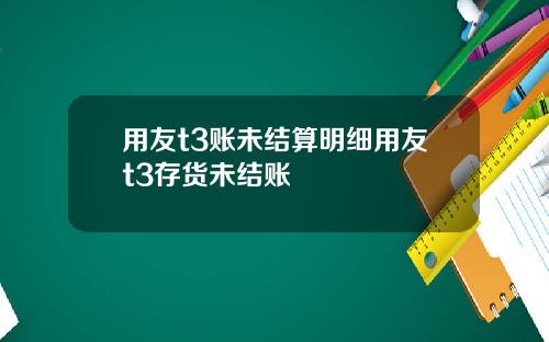 用友t3账未结算明细用友t3存货未结账