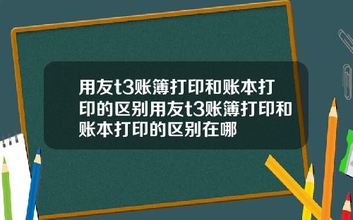 用友t3账簿打印和账本打印的区别用友t3账簿打印和账本打印的区别在哪