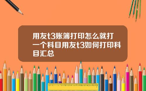 用友t3账簿打印怎么就打一个科目用友t3如何打印科目汇总