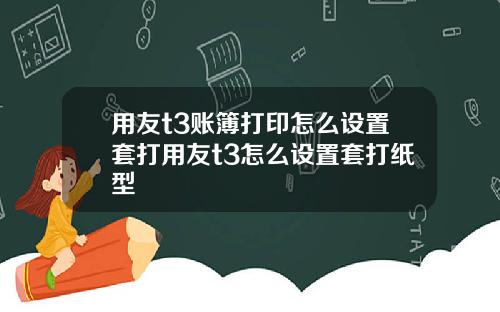 用友t3账簿打印怎么设置套打用友t3怎么设置套打纸型