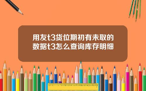 用友t3货位期初有未取的数据t3怎么查询库存明细