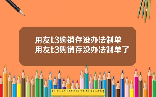 用友t3购销存没办法制单用友t3购销存没办法制单了