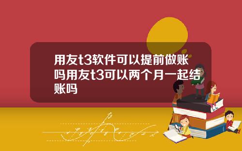 用友t3软件可以提前做账吗用友t3可以两个月一起结账吗